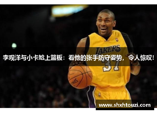 李观洋与小卡尬上篮板：看他的张手防守姿势，令人惊叹!